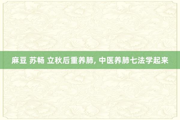 麻豆 苏畅 立秋后重养肺， 中医养肺七法学起来
