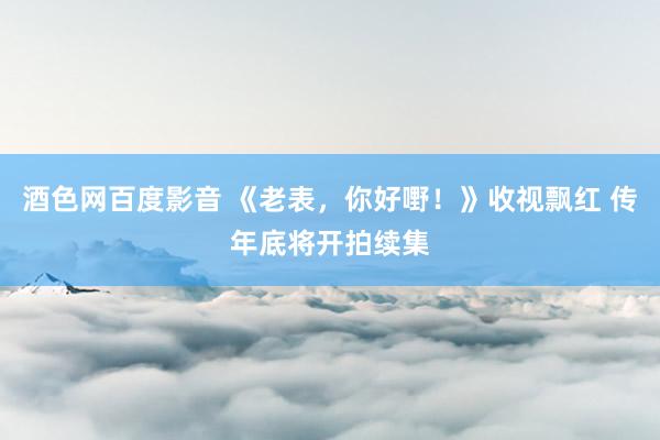 酒色网百度影音 《老表，你好嘢！》收视飘红 传年底将开拍续集