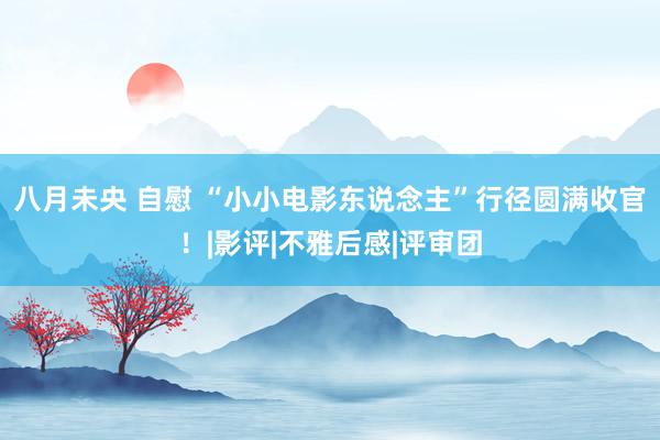 八月未央 自慰 “小小电影东说念主”行径圆满收官！|影评|不雅后感|评审团