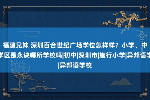 福建兄妹 深圳百合世纪广场学位怎样样？小学、中学学区是永诀哪所学校吗|初中|深圳市|施行小学|异邦语学校