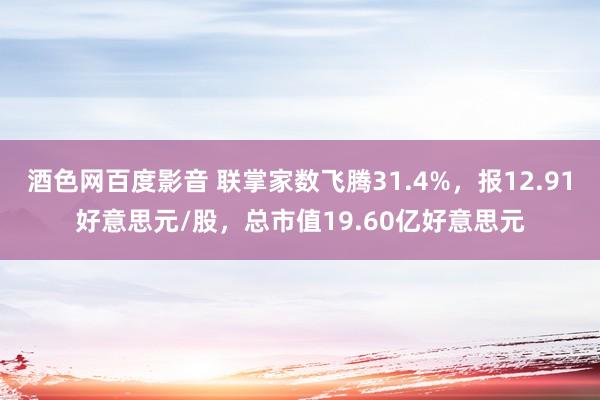 酒色网百度影音 联掌家数飞腾31.4%，报12.91好意思元/股，总市值19.60亿好意思元