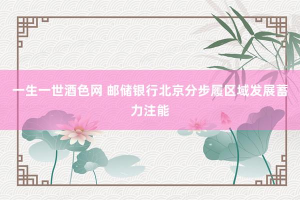 一生一世酒色网 邮储银行北京分步履区域发展蓄力注能