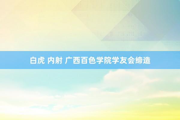 白虎 内射 广西百色学院学友会缔造