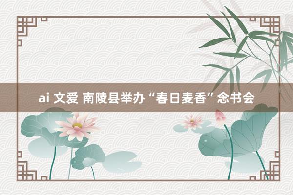 ai 文爱 南陵县举办“春日麦香”念书会