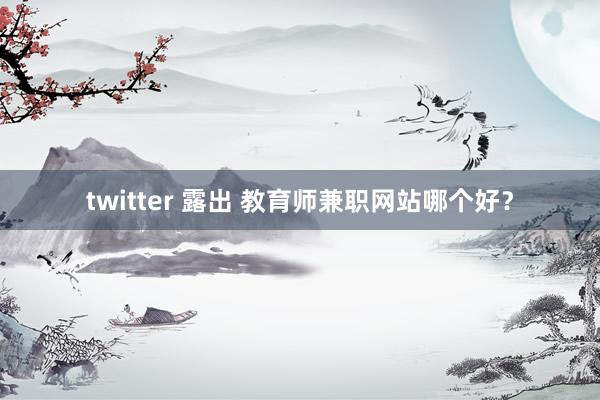 twitter 露出 教育师兼职网站哪个好？