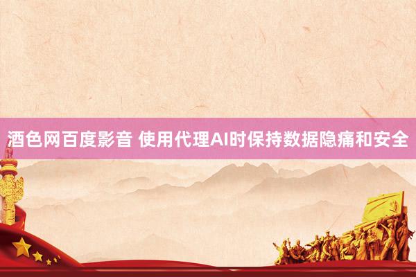 酒色网百度影音 使用代理AI时保持数据隐痛和安全