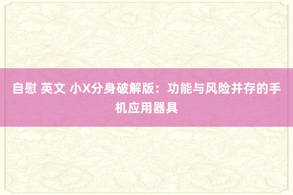 自慰 英文 小X分身破解版：功能与风险并存的手机应用器具