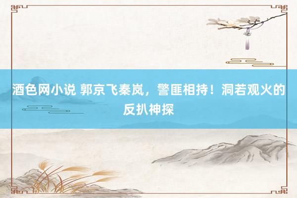 酒色网小说 郭京飞秦岚，警匪相持！洞若观火的反扒神探
