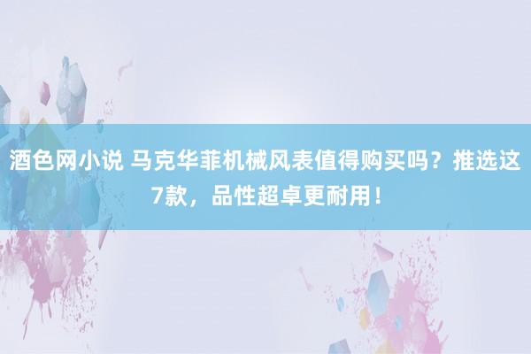 酒色网小说 马克华菲机械风表值得购买吗？推选这7款，品性超卓更耐用！