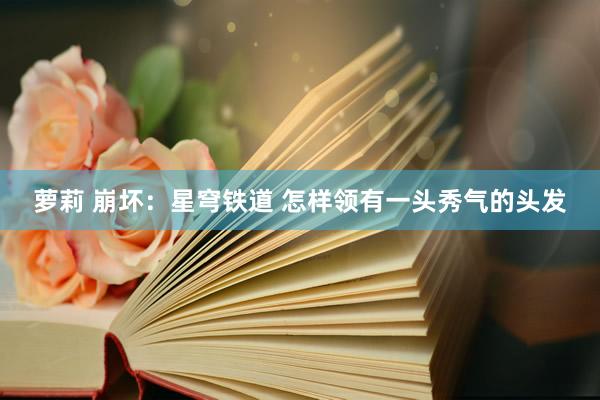 萝莉 崩坏：星穹铁道 怎样领有一头秀气的头发