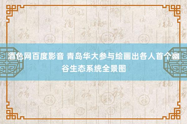 酒色网百度影音 青岛华大参与绘画出各人首个幽谷生态系统全景图