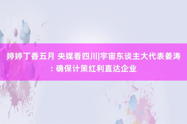 婷婷丁香五月 央媒看四川|宇宙东谈主大代表姜涛: 确保计策红利直达企业
