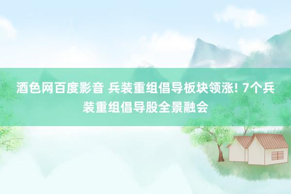 酒色网百度影音 兵装重组倡导板块领涨! 7个兵装重组倡导股全景融会