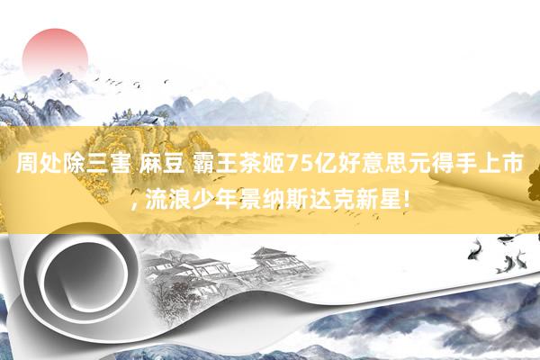 周处除三害 麻豆 霸王茶姬75亿好意思元得手上市， 流浪少年景纳斯达克新星!