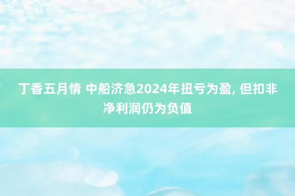 丁香五月情 中船济急2024年扭亏为盈， 但扣非净利润仍为负值