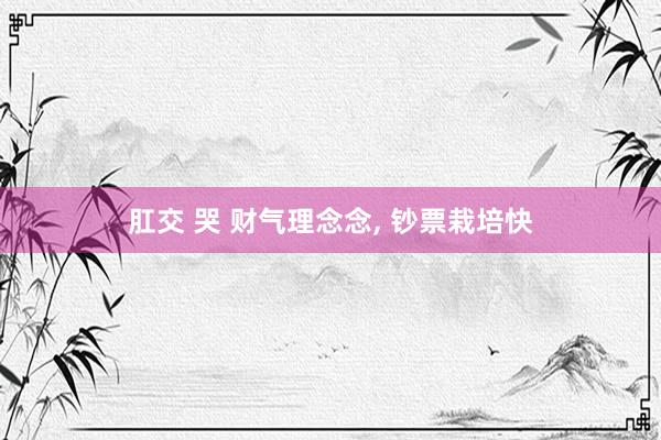 肛交 哭 财气理念念, 钞票栽培快