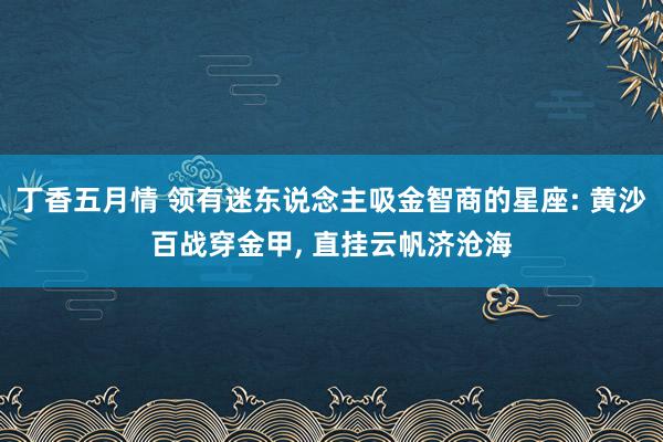 丁香五月情 领有迷东说念主吸金智商的星座: 黄沙百战穿金甲, 直挂云帆济沧海