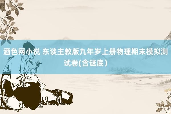 酒色网小说 东谈主教版九年岁上册物理期末模拟测试卷(含谜底）