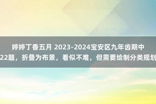 婷婷丁香五月 2023-2024宝安区九年齿期中22题，折叠为布景，看似不难，但需要绘制分类规划