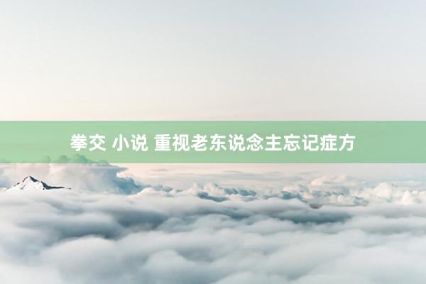 拳交 小说 重视老东说念主忘记症方