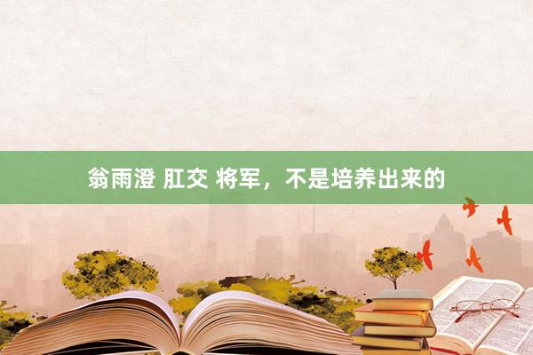 翁雨澄 肛交 将军，不是培养出来的