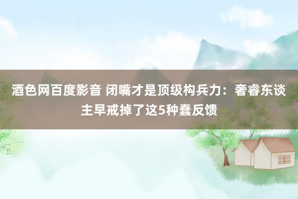 酒色网百度影音 闭嘴才是顶级构兵力：奢睿东谈主早戒掉了这5种蠢反馈