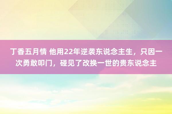 丁香五月情 他用22年逆袭东说念主生，只因一次勇敢叩门，碰见了改换一世的贵东说念主
