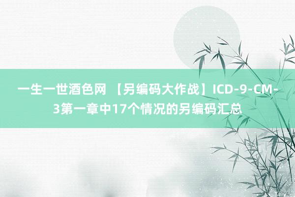 一生一世酒色网 【另编码大作战】ICD-9-CM-3第一章中17个情况的另编码汇总