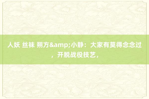 人妖 丝袜 朔方&小静:大家有莫得念念过,开脱战役技艺,