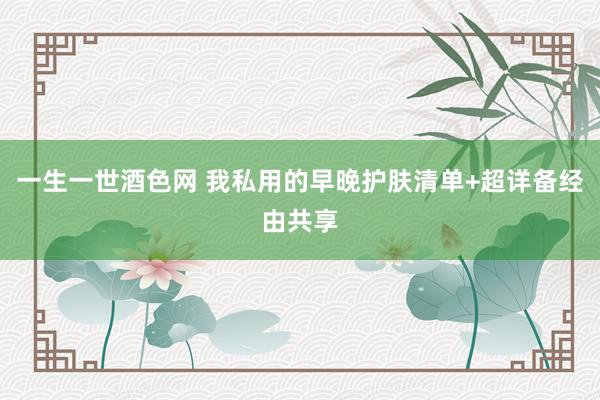 一生一世酒色网 我私用的早晚护肤清单+超详备经由共享