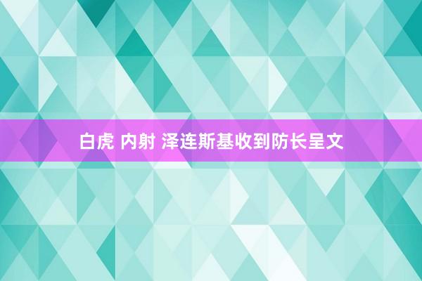 白虎 内射 泽连斯基收到防长呈文